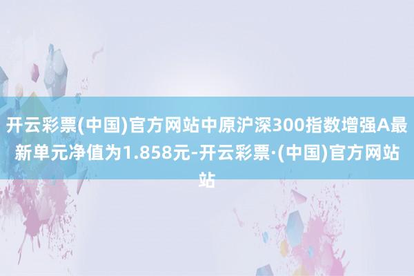 开云彩票(中国)官方网站中原沪深300指数增强A最新单元净值为1.858元-开云彩票·(中国)官方网站