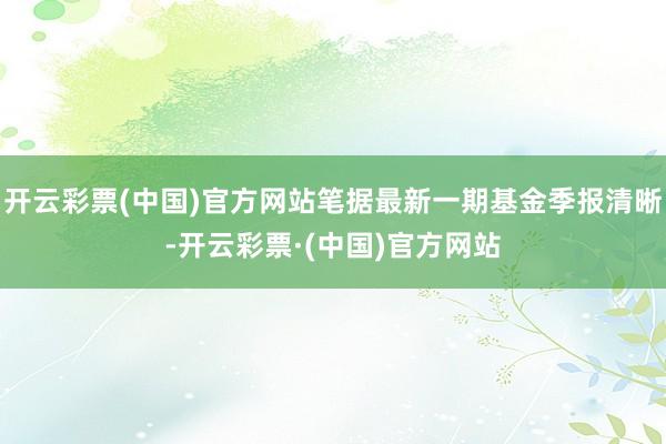 开云彩票(中国)官方网站笔据最新一期基金季报清晰-开云彩票·(中国)官方网站