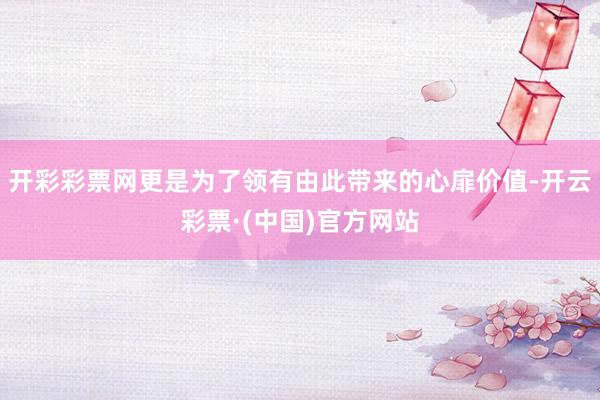 开彩彩票网更是为了领有由此带来的心扉价值-开云彩票·(中国)官方网站