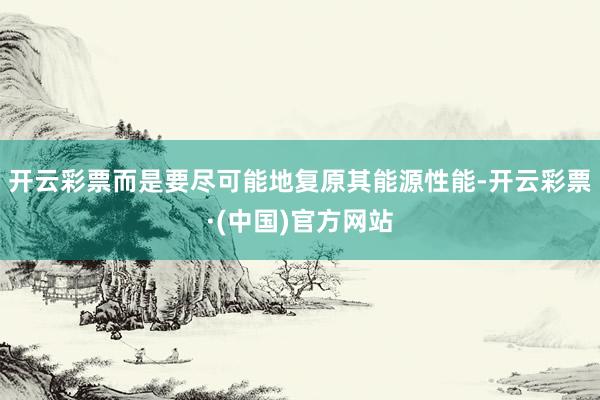开云彩票而是要尽可能地复原其能源性能-开云彩票·(中国)官方网站