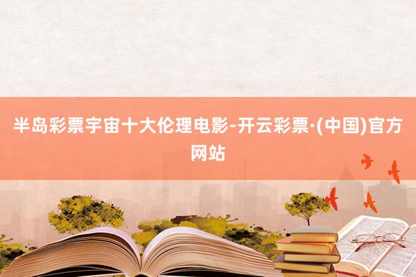 半岛彩票宇宙十大伦理电影-开云彩票·(中国)官方网站