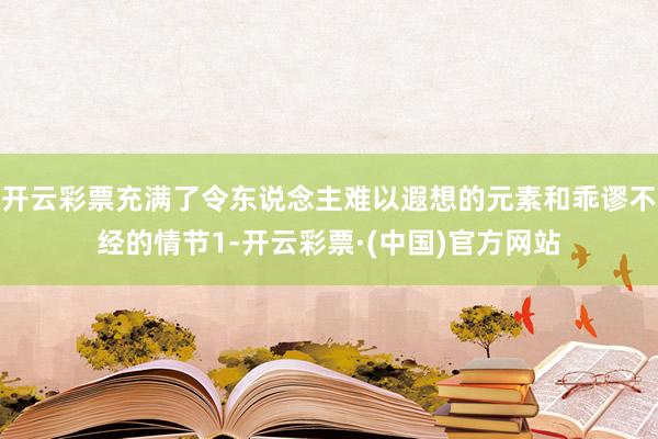开云彩票充满了令东说念主难以遐想的元素和乖谬不经的情节1-开云彩票·(中国)官方网站