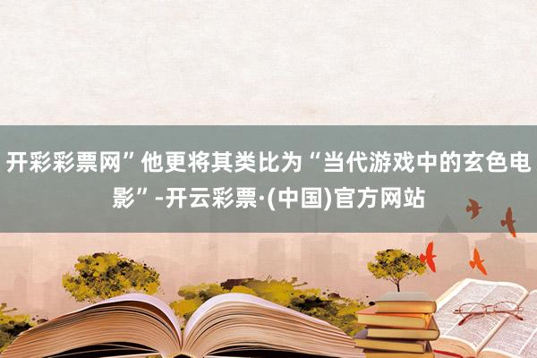开彩彩票网”他更将其类比为“当代游戏中的玄色电影”-开云彩票·(中国)官方网站