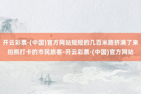 开云彩票·(中国)官方网站短短的几百米路挤满了来拍照打卡的市民旅客-开云彩票·(中国)官方网站