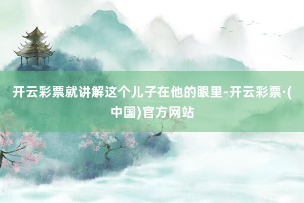 开云彩票就讲解这个儿子在他的眼里-开云彩票·(中国)官方网站