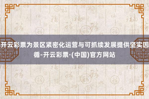 开云彩票为景区紧密化运营与可抓续发展提供坚实因循-开云彩票·(中国)官方网站