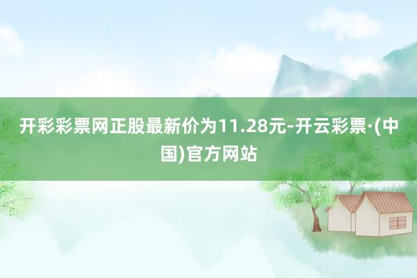 开彩彩票网正股最新价为11.28元-开云彩票·(中国)官方网站