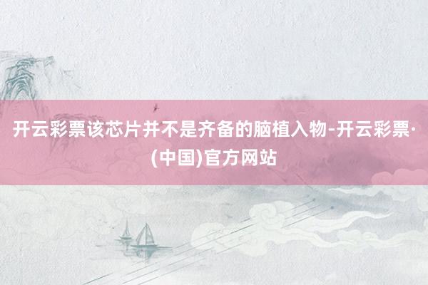 开云彩票该芯片并不是齐备的脑植入物-开云彩票·(中国)官方网站