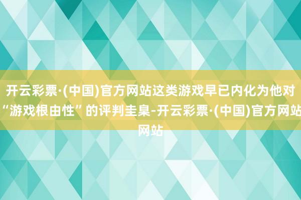 开云彩票·(中国)官方网站这类游戏早已内化为他对“游戏根由性”的评判圭臬-开云彩票·(中国)官方网站