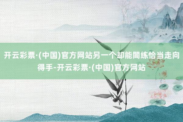 开云彩票·(中国)官方网站另一个却能闇练恰当走向得手-开云彩票·(中国)官方网站