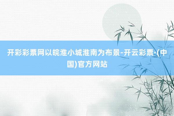 开彩彩票网以皖淮小城淮南为布景-开云彩票·(中国)官方网站