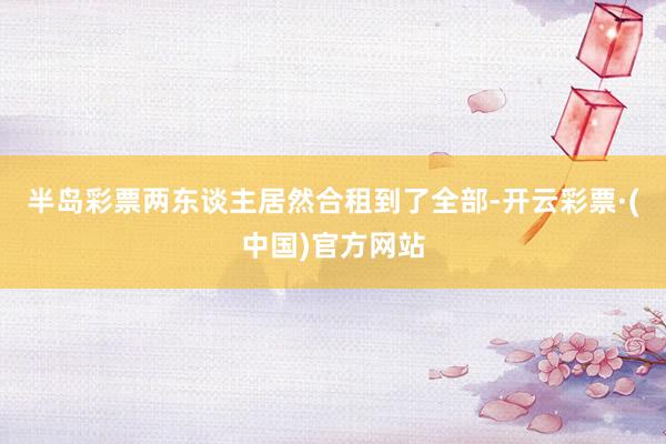 半岛彩票两东谈主居然合租到了全部-开云彩票·(中国)官方网站