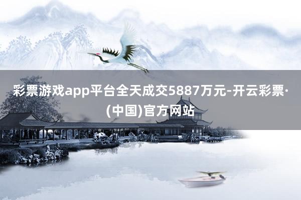 彩票游戏app平台全天成交5887万元-开云彩票·(中国)官方网站