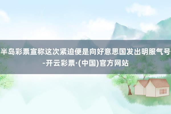 半岛彩票宣称这次紧迫便是向好意思国发出明服气号-开云彩票·(中国)官方网站