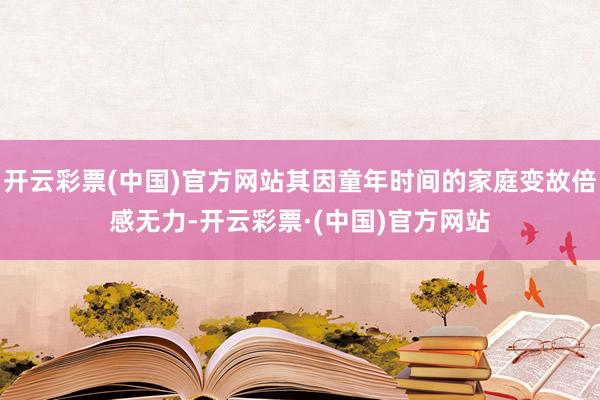 开云彩票(中国)官方网站其因童年时间的家庭变故倍感无力-开云彩票·(中国)官方网站