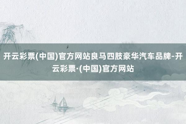 开云彩票(中国)官方网站良马四肢豪华汽车品牌-开云彩票·(中国)官方网站