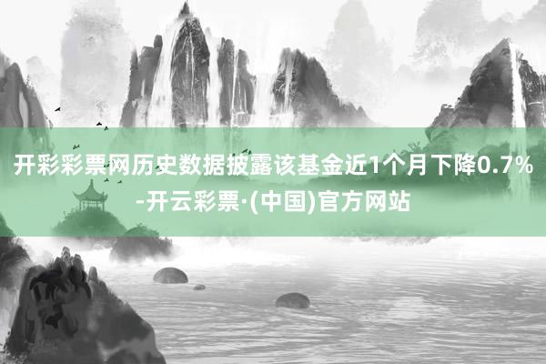 开彩彩票网历史数据披露该基金近1个月下降0.7%-开云彩票·(中国)官方网站