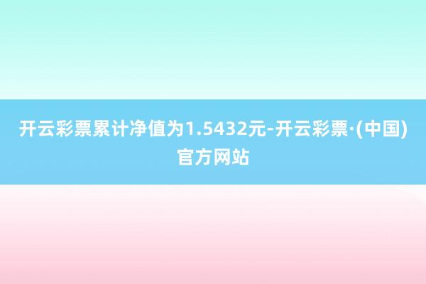 开云彩票累计净值为1.5432元-开云彩票·(中国)官方网站