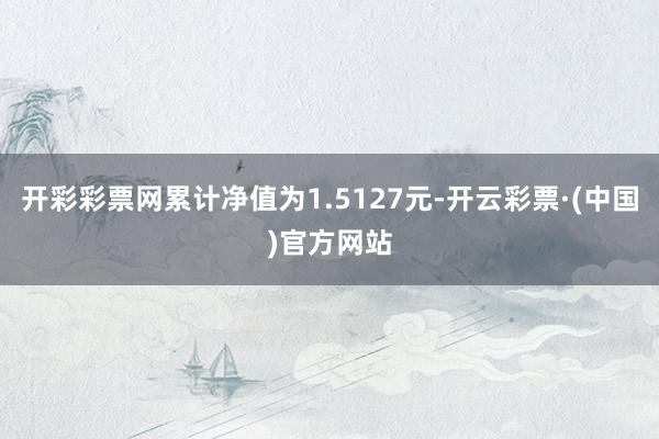 开彩彩票网累计净值为1.5127元-开云彩票·(中国)官方网站