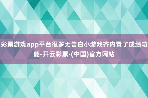 彩票游戏app平台很多无告白小游戏齐内置了成绩功能-开云彩票·(中国)官方网站