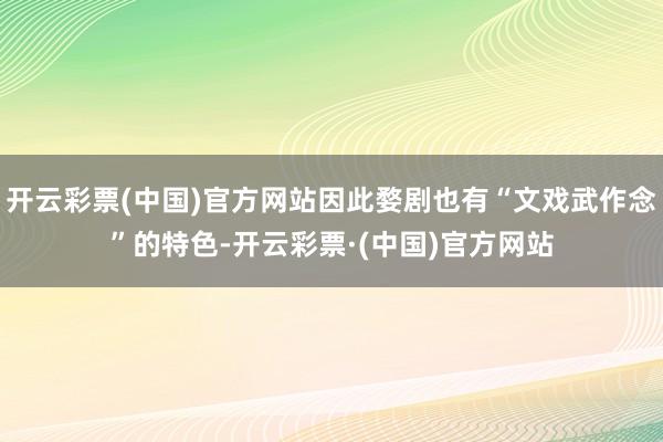 开云彩票(中国)官方网站因此婺剧也有“文戏武作念”的特色-开云彩票·(中国)官方网站