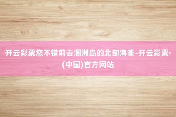 开云彩票您不错前去涠洲岛的北部海滩-开云彩票·(中国)官方网站