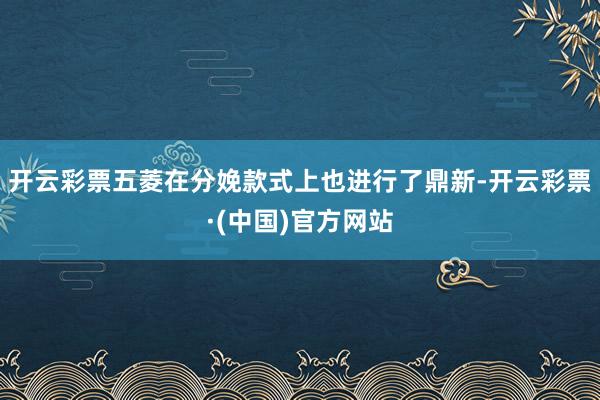 开云彩票五菱在分娩款式上也进行了鼎新-开云彩票·(中国)官方网站