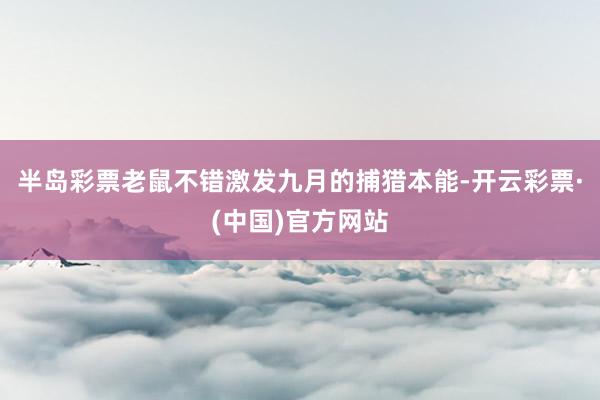半岛彩票老鼠不错激发九月的捕猎本能-开云彩票·(中国)官方网站