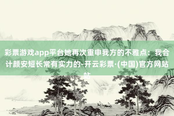 彩票游戏app平台她再次重申我方的不雅点：我合计颜安短长常有实力的-开云彩票·(中国)官方网站