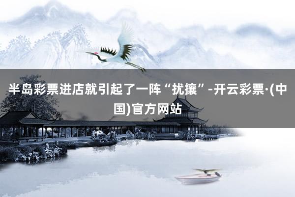 半岛彩票进店就引起了一阵“扰攘”-开云彩票·(中国)官方网站