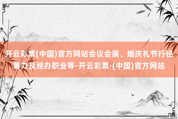 开云彩票(中国)官方网站会议会展、婚庆礼节行径筹办及经办职业等-开云彩票·(中国)官方网站