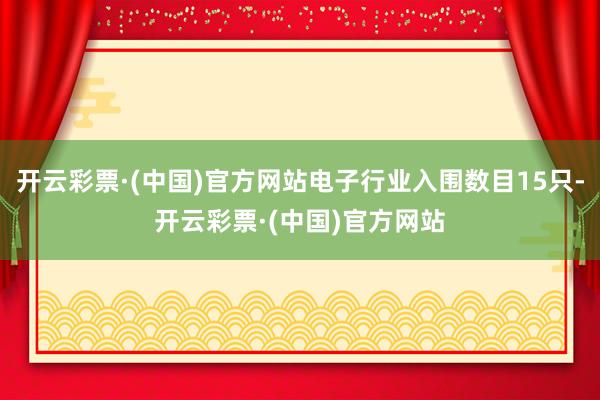 开云彩票·(中国)官方网站电子行业入围数目15只-开云彩票·(中国)官方网站