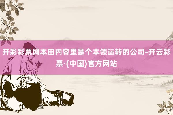 开彩彩票网本田内容里是个本领运转的公司-开云彩票·(中国)官方网站