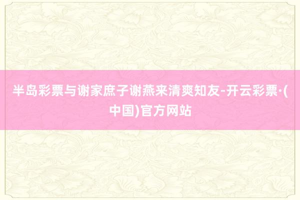 半岛彩票与谢家庶子谢燕来清爽知友-开云彩票·(中国)官方网站