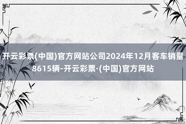 开云彩票(中国)官方网站公司2024年12月客车销量8615辆-开云彩票·(中国)官方网站