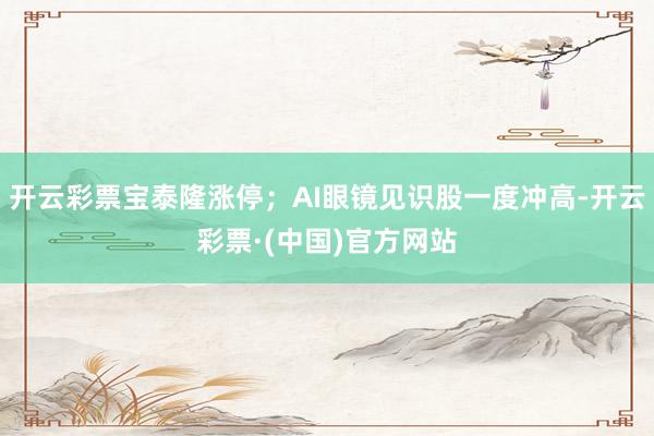 开云彩票宝泰隆涨停；AI眼镜见识股一度冲高-开云彩票·(中国)官方网站