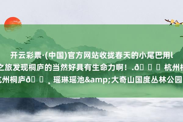 开云彩票·(中国)官方网站收拢春天的小尾巴用live图的表情绽放一场奇妙之旅发现桐庐的当然好具有生命力啊！.📍杭州桐庐📸 瑶琳瑶池&大奇山国度丛林公园.-开云彩票·(中国)官方网站