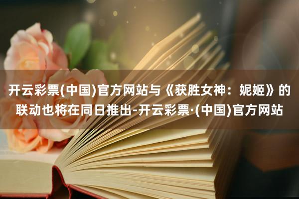 开云彩票(中国)官方网站与《获胜女神：妮姬》的联动也将在同日推出-开云彩票·(中国)官方网站