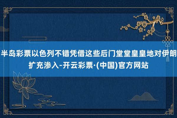 半岛彩票以色列不错凭借这些后门堂堂皇皇地对伊朗扩充渗入-开云彩票·(中国)官方网站