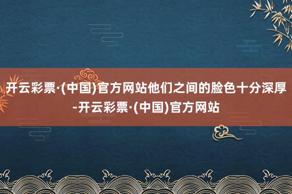 开云彩票·(中国)官方网站他们之间的脸色十分深厚-开云彩票·(中国)官方网站