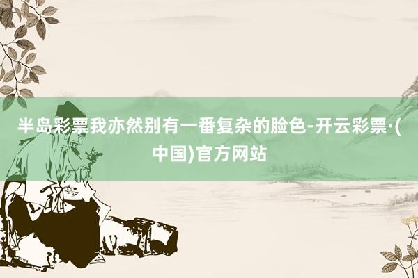 半岛彩票我亦然别有一番复杂的脸色-开云彩票·(中国)官方网站