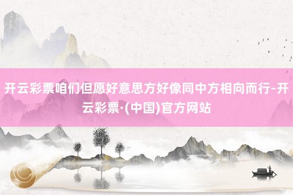 开云彩票咱们但愿好意思方好像同中方相向而行-开云彩票·(中国)官方网站