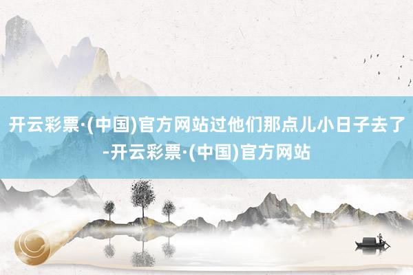 开云彩票·(中国)官方网站过他们那点儿小日子去了-开云彩票·(中国)官方网站