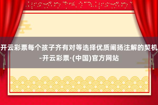 开云彩票每个孩子齐有对等选择优质阐扬注解的契机-开云彩票·(中国)官方网站