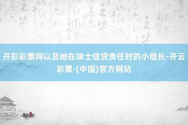 开彩彩票网以及她在瑞士信贷责任时的小组长-开云彩票·(中国)官方网站
