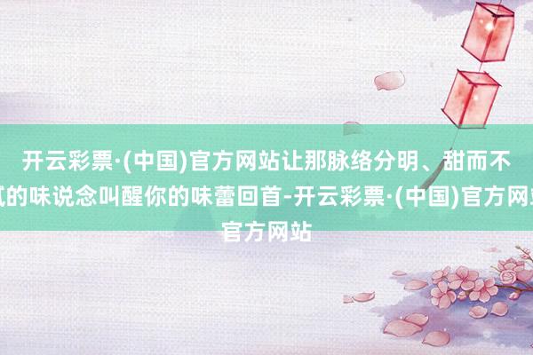 开云彩票·(中国)官方网站让那脉络分明、甜而不腻的味说念叫醒你的味蕾回首-开云彩票·(中国)官方网站