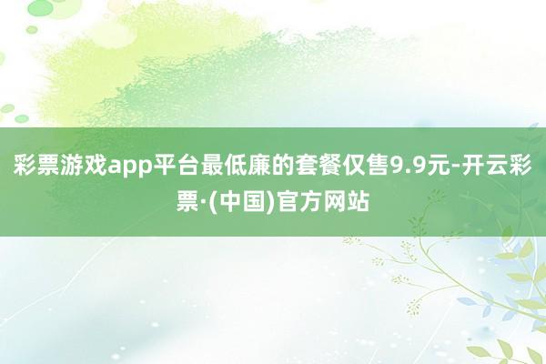 彩票游戏app平台最低廉的套餐仅售9.9元-开云彩票·(中国)官方网站