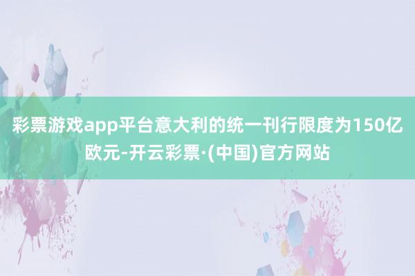 彩票游戏app平台意大利的统一刊行限度为150亿欧元-开云彩票·(中国)官方网站