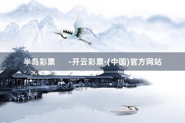 半岛彩票      -开云彩票·(中国)官方网站