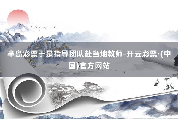 半岛彩票于是指导团队赴当地教师-开云彩票·(中国)官方网站